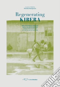 Regenerating Kibera. Infiltrazioni di urbano nello slum di Nairobi. Ediz. italiana e inglese libro di Manigrasso M. (cur.)