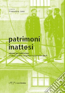 Patrimoni inattesi. Riusare per valorizzare. Ex-carceri: pratiche e progetti per un patrimonio difficile libro di Lanz F. (cur.)