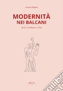 Modernità nei Balcani. Da Le Corbusier a Tito. Ediz. illustrata libro di Pignatti Lorenzo