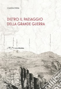 Dietro il paesaggio della Grande Guerra libro di Pirina Claudia