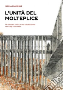 L'unità del molteplice. Un pensiero critico e una conversazione con Luigi Franciosini libro di Scardigno Nicola