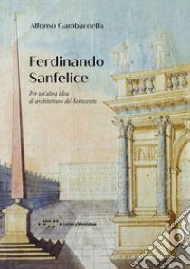 Ferdinando Sanfelice. Per un'altra idea di architettura del Settecento libro di Gambardella Alfonso