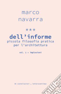 Dell'informe. Piccola filosofia pratica per l'architettura. Vol. 1: Implosioni libro di Navarra Marco