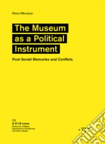 The museum as a political instrument. Post-Soviet memories and conflicts libro di Mikaelyan Maria