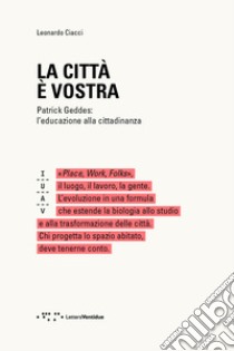 La città è vostra. Patrick Geddes: l'educazione alla cittadinanza libro di Ciacci Leonardo