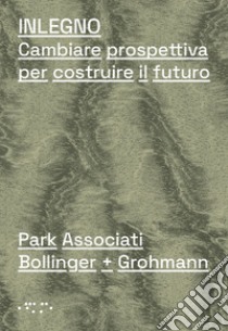 Inlegno. Cambiare prospettiva per costruire il futuro libro di Park Associati; Bollinger + Grohmann