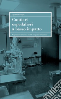 Cantieri ospedalieri a basso impatto. Progettazione attraverso modelli integrati di simulazione libro di Coraglia Ugo Maria