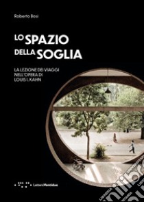 Lo spazio della soglia. La lezione dei viaggi nell'opera di Louis I. Kahn libro di Bosi Roberto