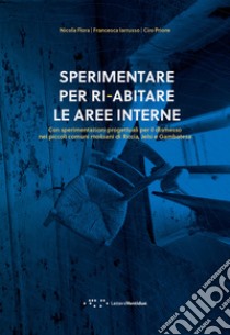 Sperimentare per ri-abitare le aree interne. Con sperimentazioni progettuali per il dismesso nei piccoli comuni molisani di Riccia, Jelsi e Gambatesa libro di Flora Nicola; Iarrusso Francesca; Priore Ciro