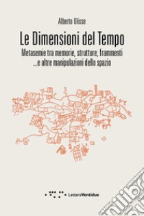 Le dimensioni del tempo. Metasemie tra memorie, strutture, frammenti ...e altre manipolazioni dello spazio libro di Ulisse Alberto