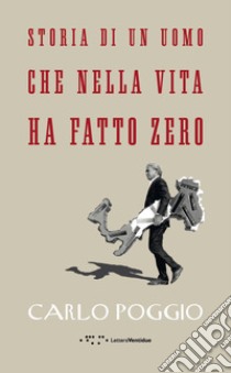 Storia di un uomo che nella vita ha fatto zero libro di Poggio Carlo