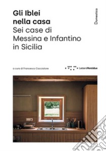 Gli Iblei nella casa. Sei case di Messina e Infantino in Sicilia libro di Cacciatore F. (cur.)