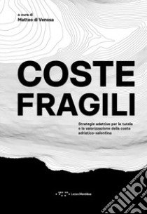 Coste fragili. Strategie adattative per la tutela e la valorizzazione della costa adriatico-salentina libro di Di Venosa Matteo