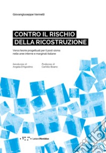 Contro il rischio della ricostruzione. Verso teorie progettuali per il post-sisma nelle aree interne e marginali italiane. Ediz. italiana e inglese libro di Vannelli Giovangiuseppe