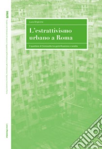 L'estrattivismo urbano a Roma. Il quartiere di Centocelle tra gentrificazione e rendita libro di Brignone Luca