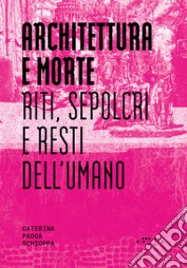 Architettura e morte. Riti, sepolcri e resti dell'umano libro di Padoa Schioppa Caterina