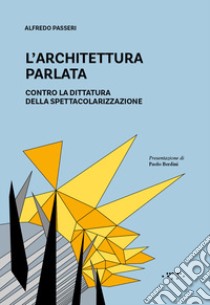 L'architettura parlata. Contro la dittatura della spettacolarizzazione libro di Passeri Alfredo