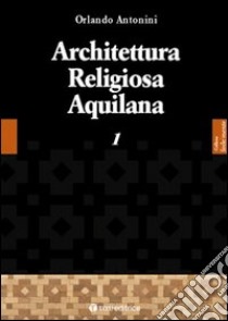 Architettura religiosa aquilana. Vol. 1 libro di Antonini Orlando