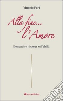 Alla fine... l'amore. Domande e risposte sull'aldilà libro di Peri Vittorio