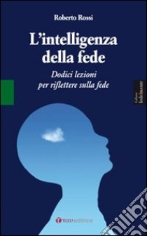 L'intelligenza della fede. Dodici lezioni per riflettere sulla fede libro di Rossi Roberto