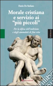 Morale cristiana e servizio ai «più piccoli». Per la difesa dell'embrione e degli ammalati di fine vita libro di De Stefano Dario