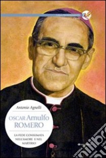 Oscar Arnulfo Romero. La fede consumata nell'amore e nel martirio libro di Agnelli Antonio