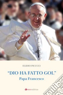 Dio ha fatto gol. Papa Francesco libro di Picucci Egidio