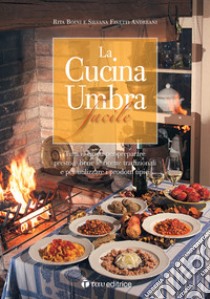 La cucina umbra facile. Tutti i segreti per preparare presto e bene le ricette tradizionali e per utilizzare i prodotti tipici libro di Boini Rita