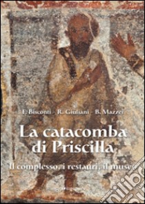 La catacomba di Priscilla. Il complesso, i restauri, il museo libro di Bisconti Fabrizio; Mazzei Barbara; Giuliani Raffaella