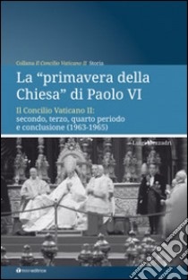 La «primavera della chiesa» di Paolo VI. Il Concilio Vaticano II: secondo, terzo, quarto periodo e conclusione (1963-1965) libro di Mezzadri Luigi