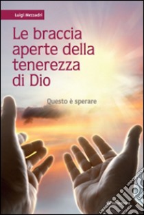 Le braccia aperte della tenerezza di Dio. Questo è sperare libro di Mezzadri Luigi