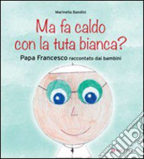 Ma fa caldo con la tuta bianca? Papa Francesco raccontato dai bambini libro di Bandini Marinella