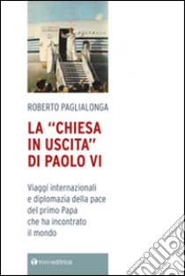 La «Chiesa in uscita» di Paolo VI. Viaggi internazionali e diplomazia della pace del primo Papa che ha incontrato il mondo libro di Paglialonga Roberto; Fondazione Migrantes (cur.)