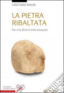 La pietra ribaltata. Per una misericordia pasquale libro di Mauri Cristiano