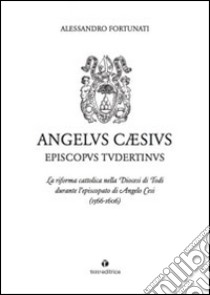 Angelus Cæsius Episcopvs Tvdertinvs. La riforma cattolica nella Diocesi di Todi durante l'episcopato di Angelo Cesi libro di Fortunati Alessandro