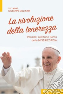 La rivoluzione della tenerezza. Pensieri sull'Anno Santo della misericordia libro di Molinari Giuseppe