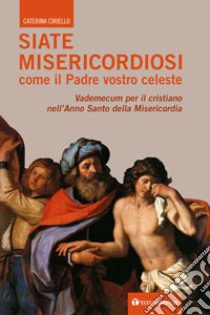 Siate misericordiosi come il Padre vostro celeste. Vademecum per il cristiano nell'anno santo della Misericordia libro di Ciriello Caterina