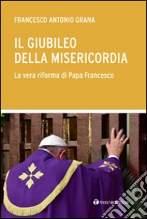 Il Giubileo della Misericordia. La vera riforma di Papa Francesco libro di Grana Francesco Antonio