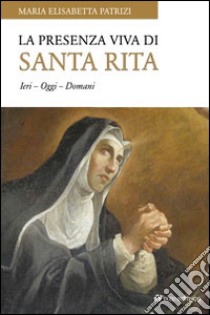 La presenza viva di santa Rita. Ieri oggi domani libro di Patrizi Maria Elisabetta