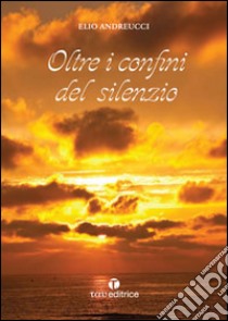 Oltre i confini del silenzio libro di Andreucci Elio