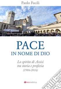 Pace in nome di Dio. Lo spirito di Assisi tra storia e profezia (1986-2016) libro di Fucili Paolo