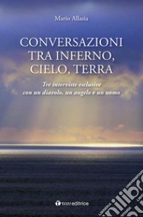 Conversazioni tra inferno; cielo e terra. Tre interviste esclusive con un diavolo; un angelo e un uomo libro di Allasia Mario