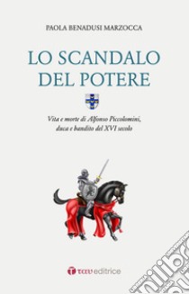 Lo scandalo del potere. Vita e morte di Alfonso Piccolomini, duca e bandito del XVI secolo libro di Benadusi Marzocca Paola