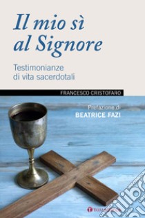 Il mio sì al Signore. Testimonianze di vita sacerdotali libro di Cristofaro Francesco (don)