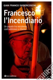 Francesco l'incendiario. Un papato tra resistenze, contraddizioni e riforme libro di Svidercoschi Gian Franco