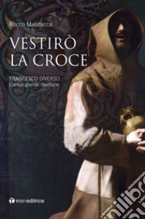 Vestirò la croce. Francesco diverso. L'unica grande ribellione libro di Malatacca Rocco