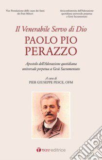 Venerabile servo di Dio, Paolo Pio Perazzo. Apostolo dell'Adorazione quotidiana universale perpetua a Gesù Sacramentato libro di Pesce Pier Giuseppe