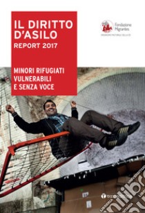 Il diritto dì'asilo. Report 2017. Minori rifugiati vulnerabili e senza voce libro di Fondazione Migrantes (cur.)