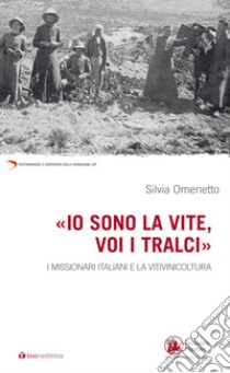«Io sono la vite voi i tralci». I missionari italiani e la viniviticoltura libro di Omenetto Silvia