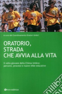 Oratorio, strada che avvia alla vita. Il volto giovane della Chiesa Umbra: percorsi, processi e nuove sfide educative libro di Coordinamento Oratori Umbri (cur.)